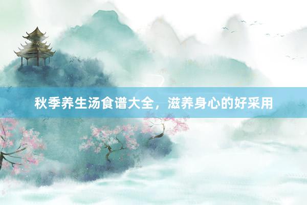 秋季养生汤食谱大全，滋养身心的好采用